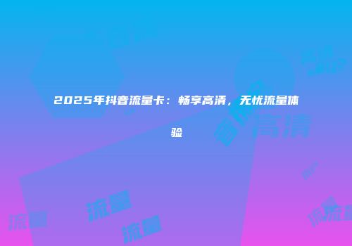2025年抖音流量卡：畅享高清，无忧流量体验