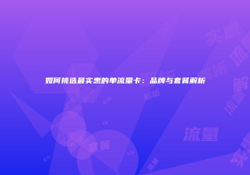 如何挑选最实惠的单流量卡：品牌与套餐解析