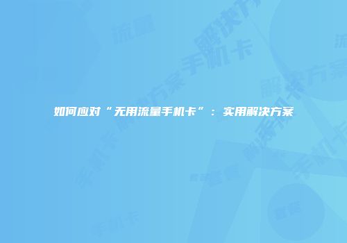 如何应对“无用流量手机卡”：实用解决方案