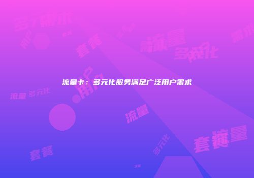 流量卡：多元化服务满足广泛用户需求