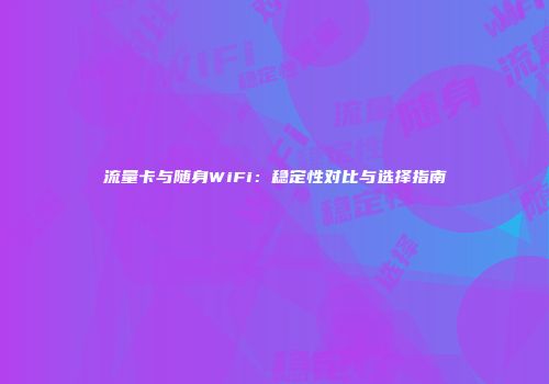 流量卡与随身WiFi：稳定性对比与选择指南