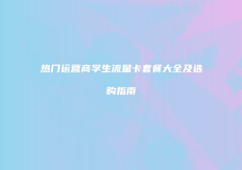 热门运营商学生流量卡套餐大全及选购指南