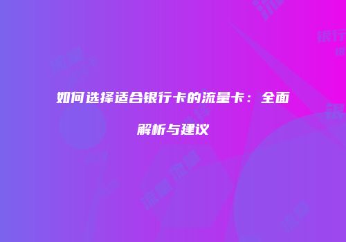如何选择适合银行卡的流量卡：全面解析与建议