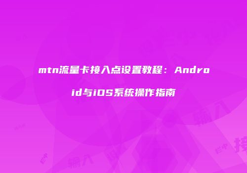 mtn流量卡接入点设置教程：Android与iOS系统操作指南