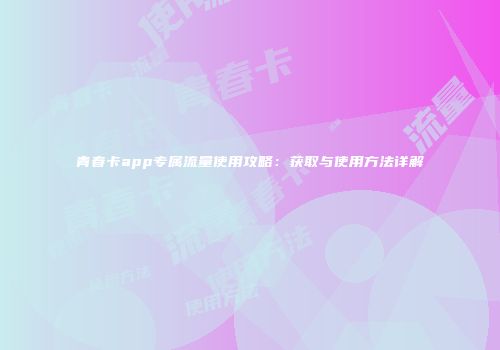 青春卡app专属流量使用攻略：获取与使用方法详解