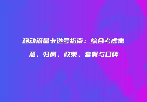 移动流量卡选号指南：综合考虑寓意、归属、政策、套餐与口碑