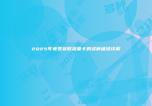 2025年免费获取流量卡的多种途径详解