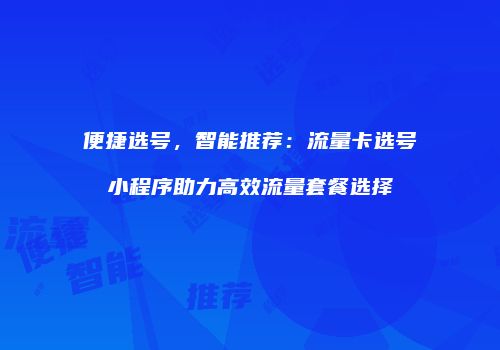 便捷选号，智能推荐：流量卡选号小程序助力高效流量套餐选择