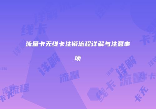 流量卡无线卡注销流程详解与注意事项