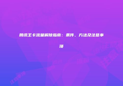 腾讯王卡流量解除指南：条件、方法及注意事项