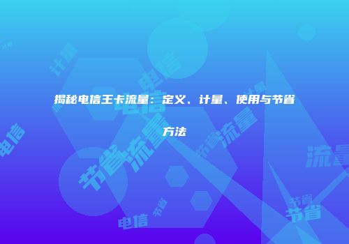 揭秘电信王卡流量：定义、计量、使用与节省方法
