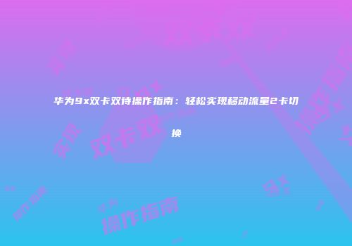 华为9x双卡双待操作指南：轻松实现移动流量2卡切换