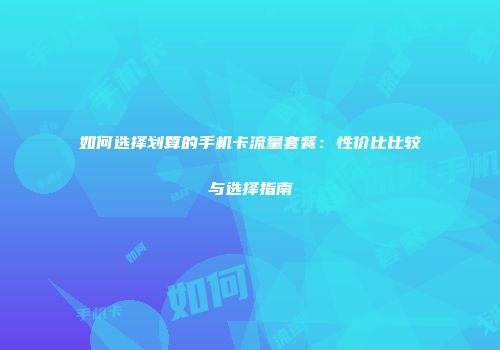 如何选择划算的手机卡流量套餐：性价比比较与选择指南
