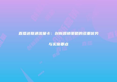 直播送联通流量卡：创新营销策略的多重优势与实施要点