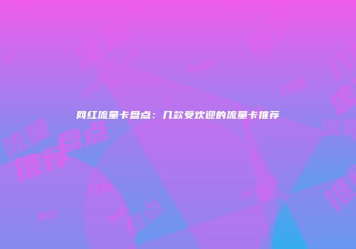 网红流量卡盘点：几款受欢迎的流量卡推荐