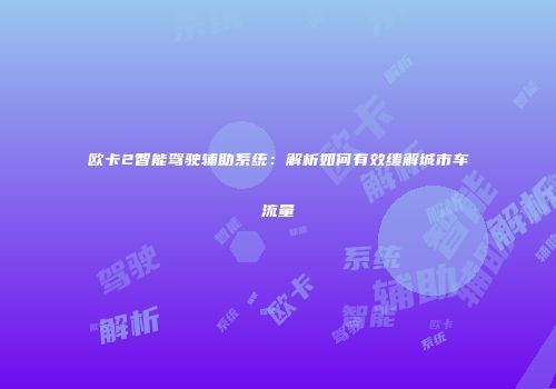 欧卡2智能驾驶辅助系统：解析如何有效缓解城市车流量