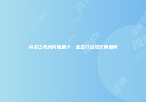 内蒙古无线网流量卡：全面介绍及使用指南