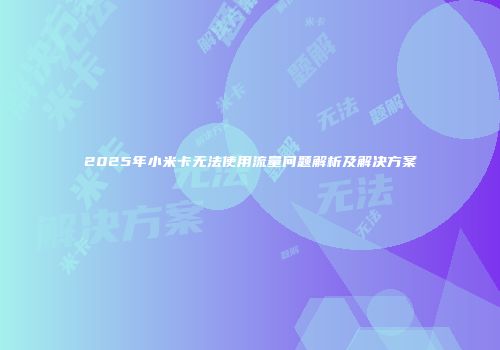 2025年小米卡无法使用流量问题解析及解决方案