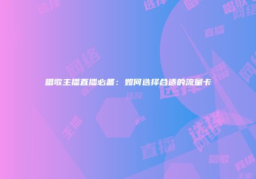 唱歌主播直播必备：如何选择合适的流量卡