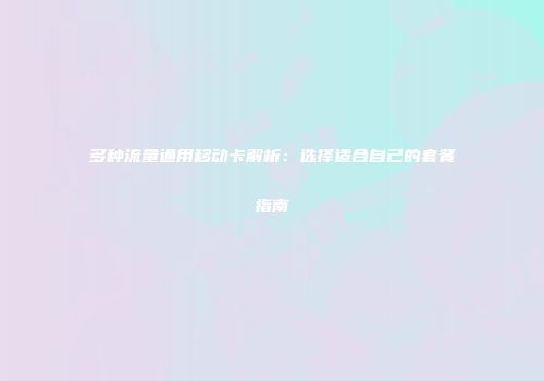 多种流量通用移动卡解析：选择适合自己的套餐指南