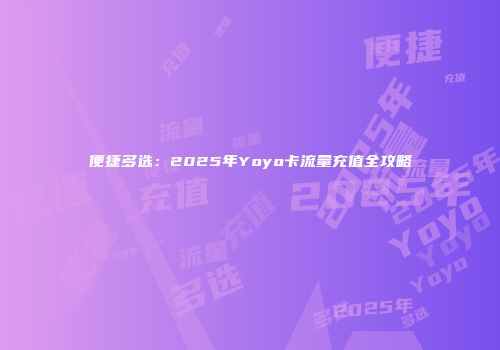 便捷多选：2025年Yoyo卡流量充值全攻略