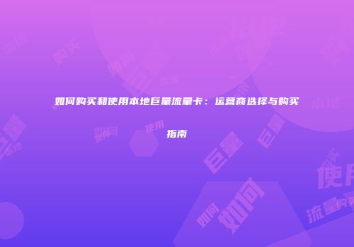 如何购买和使用本地巨量流量卡：运营商选择与购买指南