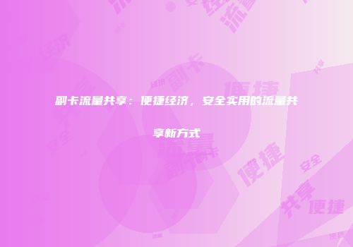 副卡流量共享：便捷经济，安全实用的流量共享新方式
