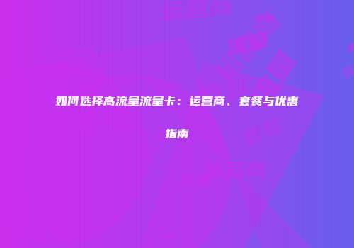 如何选择高流量流量卡：运营商、套餐与优惠指南