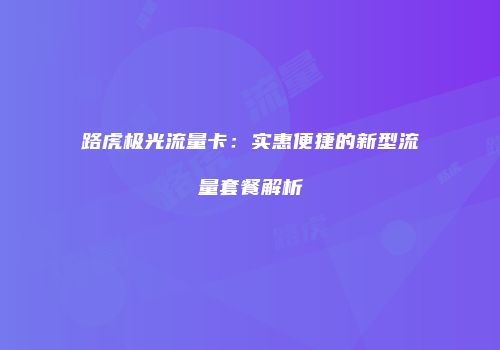 路虎极光流量卡：实惠便捷的新型流量套餐解析