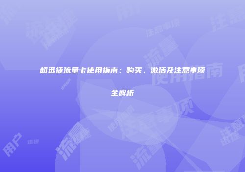 超迅捷流量卡使用指南：购买、激活及注意事项全解析