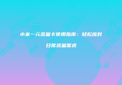 小米一元流量卡使用指南：轻松应对日常流量需求