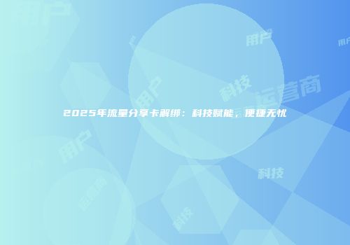 2025年流量分享卡解绑：科技赋能，便捷无忧