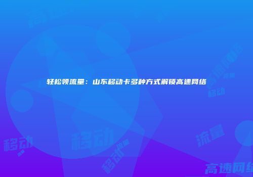 轻松领流量：山东移动卡多种方式解锁高速网络
