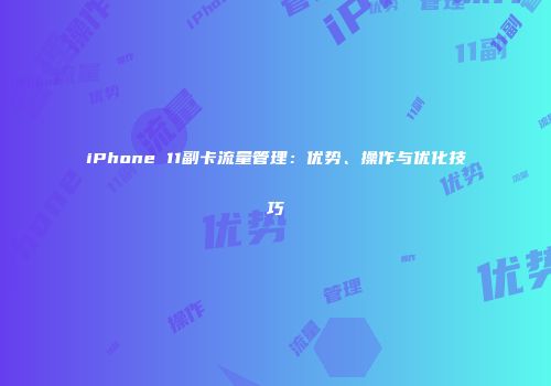 iPhone 11副卡流量管理：优势、操作与优化技巧