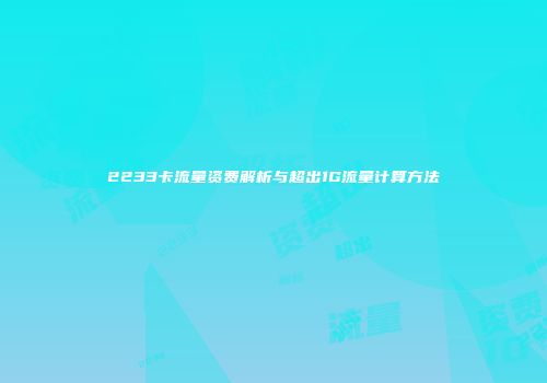 2233卡流量资费解析与超出1G流量计算方法