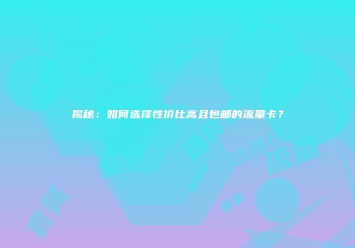 揭秘：如何选择性价比高且包邮的流量卡？
