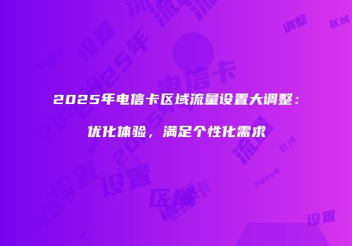 2025年电信卡区域流量设置大调整：优化体验，满足个性化需求
