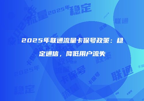 2025年联通流量卡保号政策：稳定通信，降低用户流失