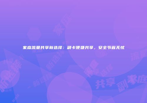 家庭流量共享新选择：副卡便捷共享，安全节省无忧