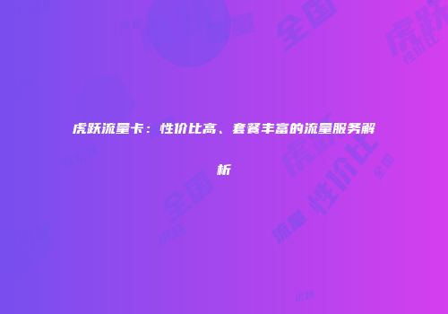 虎跃流量卡：性价比高、套餐丰富的流量服务解析