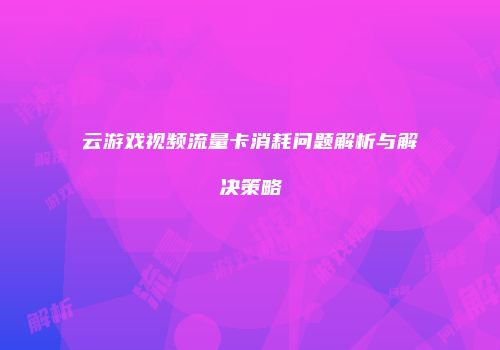 云游戏视频流量卡消耗问题解析与解决策略