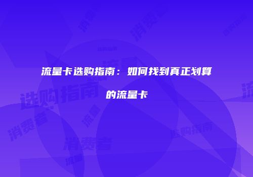 流量卡选购指南：如何找到真正划算的流量卡