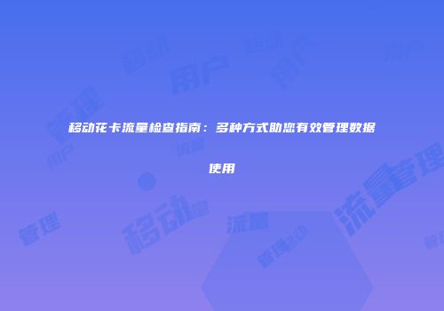 移动花卡流量检查指南：多种方式助您有效管理数据使用