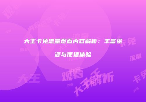 大王卡免流量观看内容解析：丰富资源与便捷体验