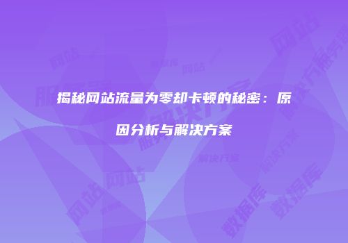 揭秘网站流量为零却卡顿的秘密：原因分析与解决方案