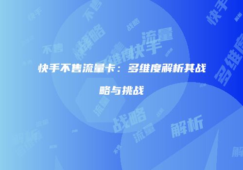 快手不售流量卡：多维度解析其战略与挑战