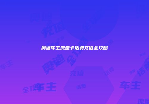 奥迪车主流量卡话费充值全攻略