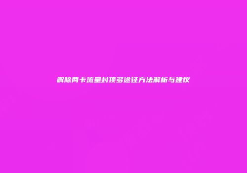 解除两卡流量封顶多途径方法解析与建议