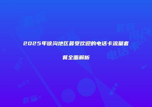 2025年徐沟地区最受欢迎的电话卡流量套餐全面解析