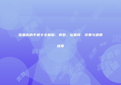 流量高的手机卡全解析：类型、运营商、资费与适用场景